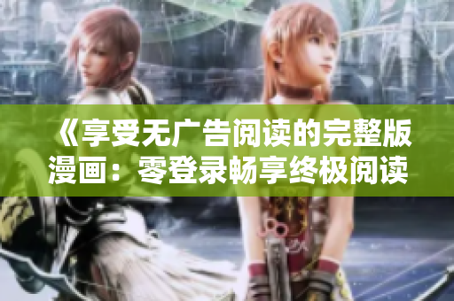 《享受無(wú)廣告閱讀的完整版漫畫(huà)：零登錄暢享終極閱讀體驗(yàn)》