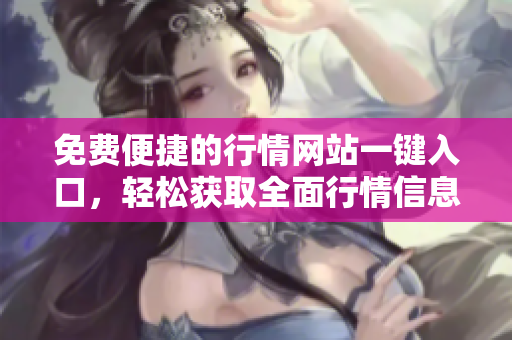 免費便捷的行情網站一鍵入口，輕松獲取全面行情信息