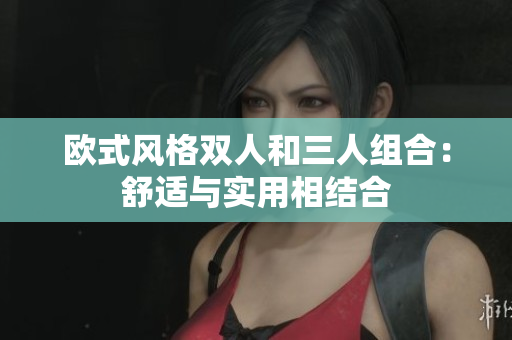 歐式風(fēng)格雙人和三人組合：舒適與實(shí)用相結(jié)合