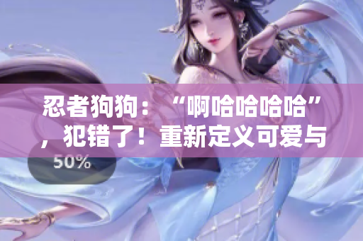 忍者狗狗：“啊哈哈哈哈”，犯錯(cuò)了！重新定義可愛與淘氣