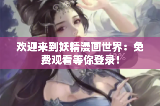 歡迎來(lái)到妖精漫畫(huà)世界：免費(fèi)觀看等你登錄！