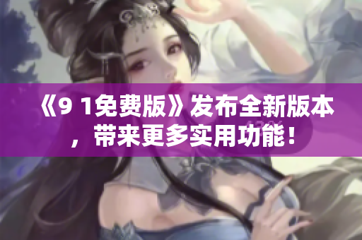 《9 1免費(fèi)版》發(fā)布全新版本，帶來(lái)更多實(shí)用功能！