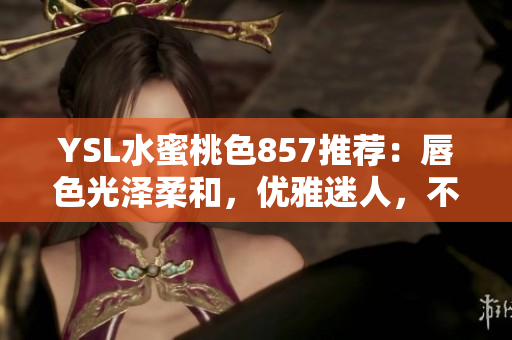 YSL水蜜桃色857推薦：唇色光澤柔和，優(yōu)雅迷人，不容錯過！