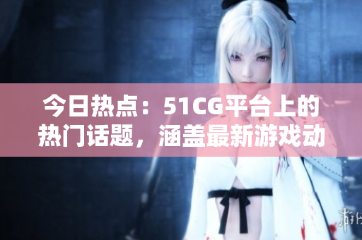 今日熱點：51CG平臺上的熱門話題，涵蓋最新游戲動態(tài)和行業(yè)瓜點