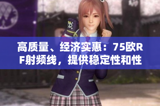 高質(zhì)量、經(jīng)濟實惠：75歐RF射頻線，提供穩(wěn)定性和性能的可靠選擇