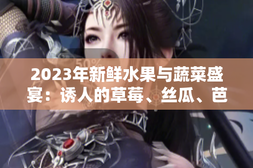 2023年新鮮水果與蔬菜盛宴：誘人的草莓、絲瓜、芭樂、櫻桃和秋葵，歡迎品嘗！