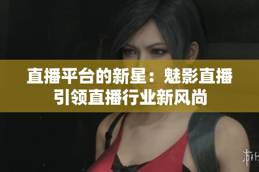 直播平臺的新星：魅影直播引領(lǐng)直播行業(yè)新風(fēng)尚