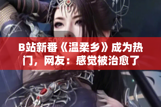 B站新番《溫柔鄉(xiāng)》成為熱門，網(wǎng)友：感覺被治愈了