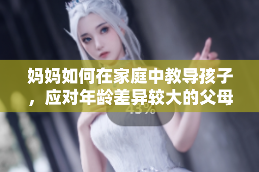 媽媽如何在家庭中教導(dǎo)孩子，應(yīng)對年齡差異較大的父母