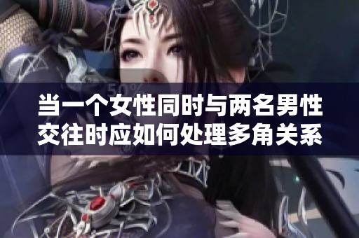 當一個女性同時與兩名男性交往時應如何處理多角關(guān)系和情感挑戰(zhàn)  
