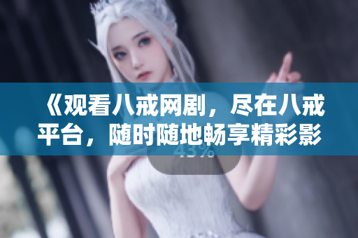 《觀看八戒網(wǎng)劇，盡在八戒平臺，隨時隨地暢享精彩影視》