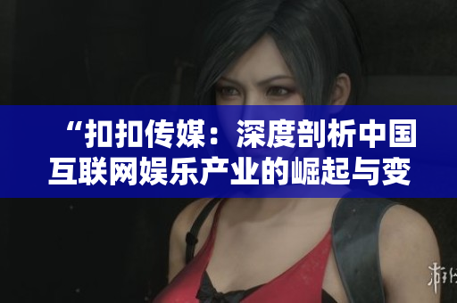 “扣扣傳媒：深度剖析中國互聯(lián)網(wǎng)娛樂產(chǎn)業(yè)的崛起與變革”
