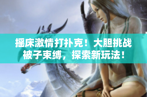 搖床激情打撲克！大膽挑戰(zhàn)被子束縛，探索新玩法！