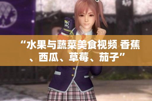 “水果與蔬菜美食視頻 香蕉、西瓜、草莓、茄子”