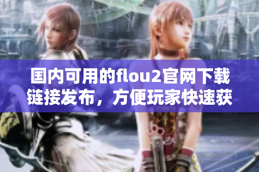 國內(nèi)可用的flou2官網(wǎng)下載鏈接發(fā)布，方便玩家快速獲取游戲資源