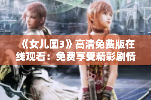 《女兒國3》高清免費(fèi)版在線觀看：免費(fèi)享受精彩劇情，暢享高清視聽盛宴