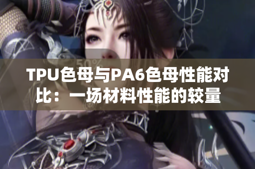 TPU色母與PA6色母性能對(duì)比：一場(chǎng)材料性能的較量