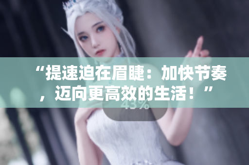 “提速迫在眉睫：加快節(jié)奏，邁向更高效的生活！”