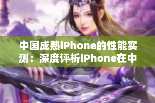中國成熟iPhone的性能實(shí)測：深度評析iPhone在中國市場的表現(xiàn)