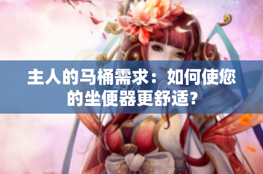 主人的馬桶需求：如何使您的坐便器更舒適？