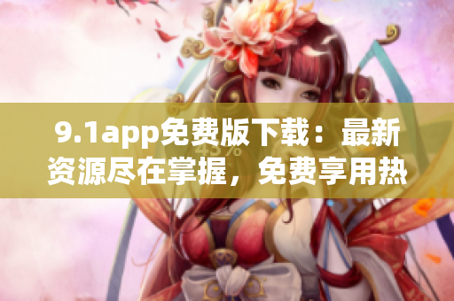 9.1app免費版下載：最新資源盡在掌握，免費享用熱門應用