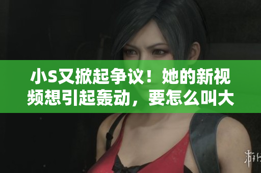 小S又掀起爭議！她的新視頻想引起轟動，要怎么叫大家關(guān)注呢？