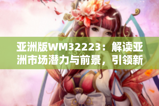 亞洲版WM32223：解讀亞洲市場潛力與前景，引領新興經(jīng)濟增長趨勢