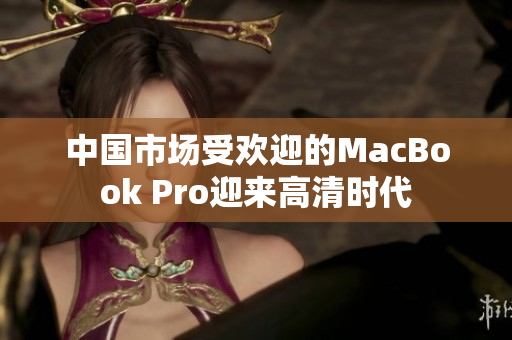 中國市場受歡迎的MacBook Pro迎來高清時代