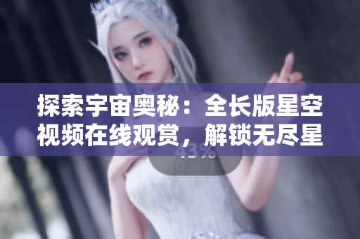 探索宇宙奧秘：全長版星空視頻在線觀賞，解鎖無盡星辰之謎