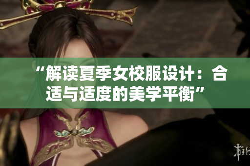 “解讀夏季女校服設(shè)計(jì)：合適與適度的美學(xué)平衡”