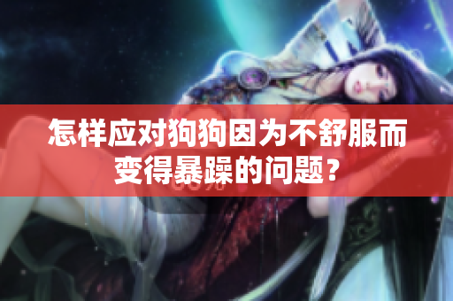 怎樣應(yīng)對狗狗因為不舒服而變得暴躁的問題？