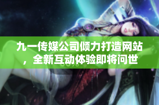九一傳媒公司傾力打造網(wǎng)站，全新互動體驗(yàn)即將問世
