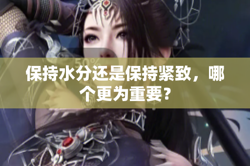 保持水分還是保持緊致，哪個(gè)更為重要？