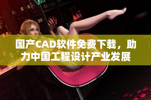國產(chǎn)CAD軟件免費下載，助力中國工程設(shè)計產(chǎn)業(yè)發(fā)展