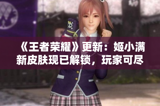 《王者榮耀》更新：姬小滿新皮膚現(xiàn)已解鎖，玩家可盡情體驗(yàn)。