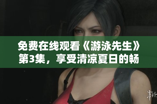 免費(fèi)在線觀看《游泳先生》第3集，享受清涼夏日的暢游！