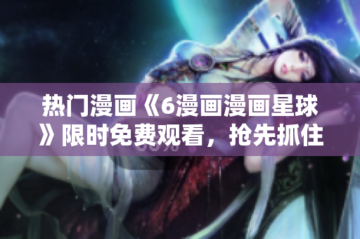 熱門漫畫《6漫畫漫畫星球》限時免費(fèi)觀看，搶先抓住機(jī)會！