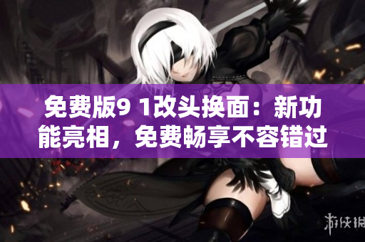 免費(fèi)版9 1改頭換面：新功能亮相，免費(fèi)暢享不容錯過