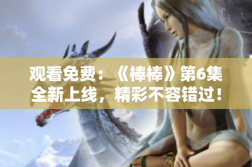 觀看免費(fèi)：《棒棒》第6集全新上線，精彩不容錯過！