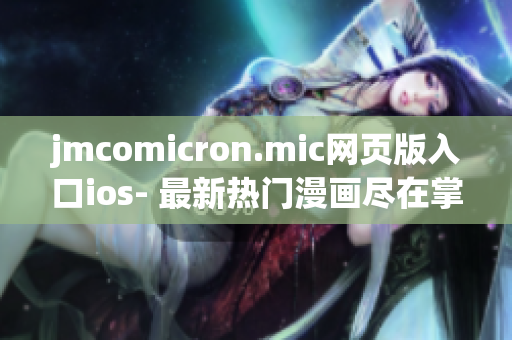 jmcomicron.mic網(wǎng)頁版入口ios- 最新熱門漫畫盡在掌握，驚喜體驗(yàn)等你來！