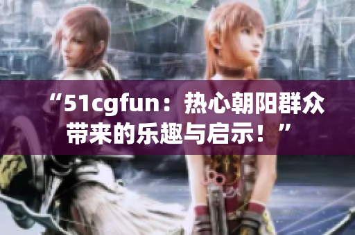 “51cgfun：熱心朝陽群眾帶來的樂趣與啟示！”