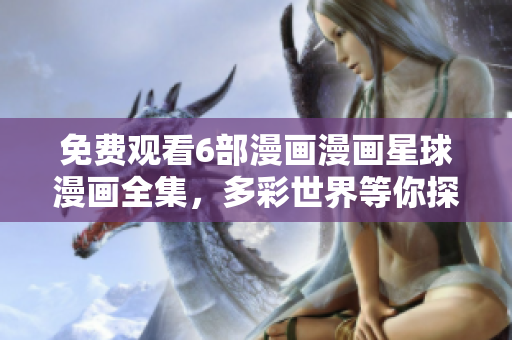 免費(fèi)觀看6部漫畫漫畫星球漫畫全集，多彩世界等你探索