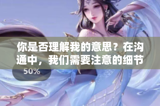 你是否理解我的意思？在溝通中，我們需要注意的細(xì)節(jié)