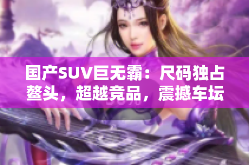 國(guó)產(chǎn)SUV巨無(wú)霸：尺碼獨(dú)占鰲頭，超越競(jìng)品，震撼車壇