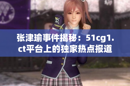張津瑜事件揭秘：51cg1.ct平臺上的獨(dú)家熱點(diǎn)報(bào)道