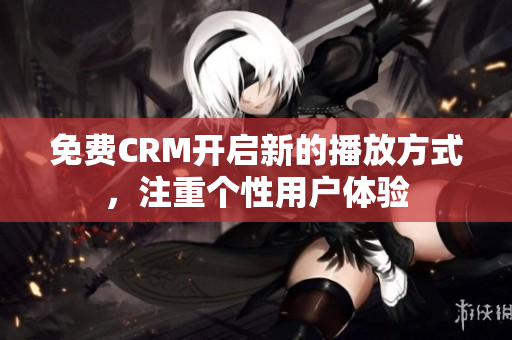 免費(fèi)CRM開啟新的播放方式，注重個性用戶體驗(yàn)