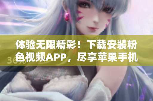 體驗(yàn)無限精彩！下載安裝粉色視頻APP，盡享蘋果手機(jī)看不停的樂趣