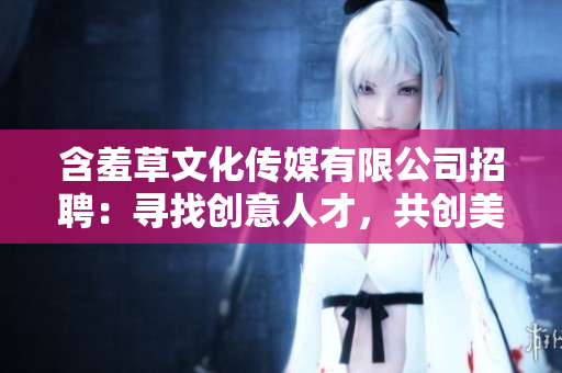 含羞草文化傳媒有限公司招聘：尋找創(chuàng)意人才，共創(chuàng)美好未來