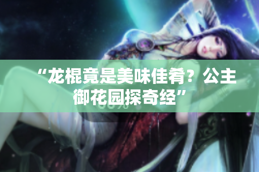 “龍棍竟是美味佳肴？公主御花園探奇經(jīng)”
