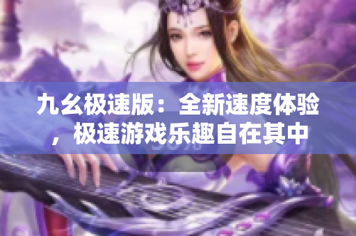 九幺極速版：全新速度體驗，極速游戲樂趣自在其中